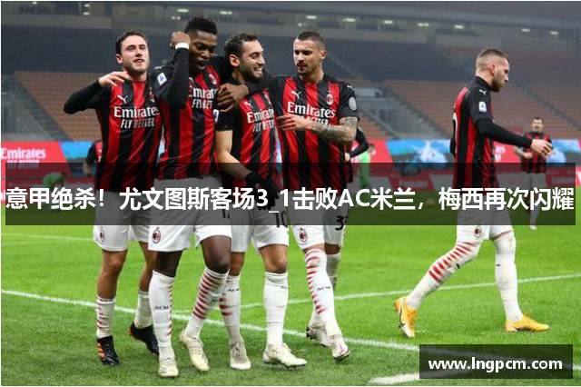 意甲绝杀！尤文图斯客场3_1击败AC米兰，梅西再次闪耀