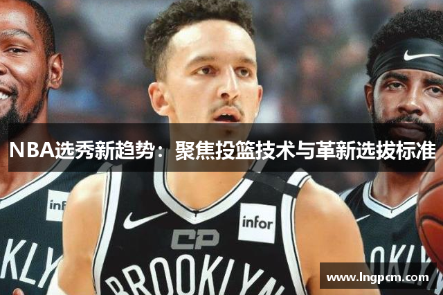 NBA选秀新趋势：聚焦投篮技术与革新选拔标准