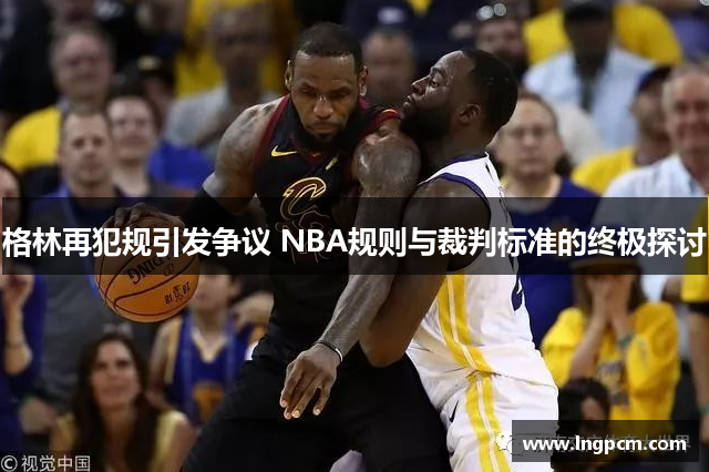 格林再犯规引发争议 NBA规则与裁判标准的终极探讨