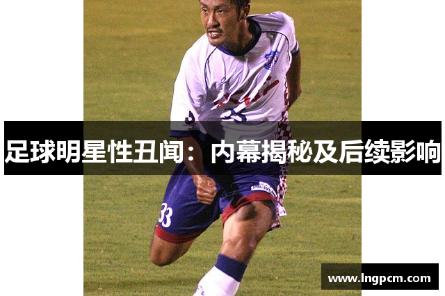 足球明星性丑闻：内幕揭秘及后续影响