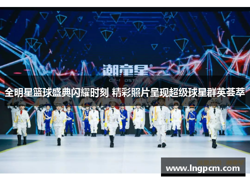 全明星篮球盛典闪耀时刻 精彩照片呈现超级球星群英荟萃