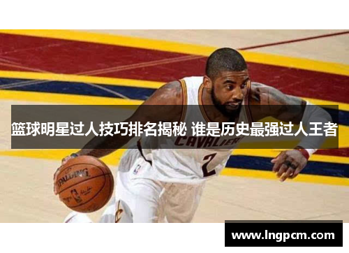 篮球明星过人技巧排名揭秘 谁是历史最强过人王者