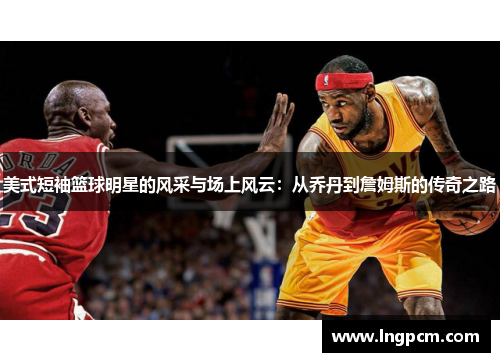 美式短袖篮球明星的风采与场上风云：从乔丹到詹姆斯的传奇之路