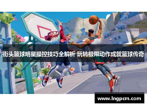 街头篮球明星操控技巧全解析 玩转极限动作成就篮球传奇